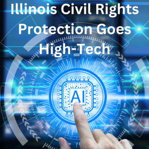 Illinois Civil Rights Protection Goes High-Tech: Illinois Human Rights Act Expanded to Include AI Regulation